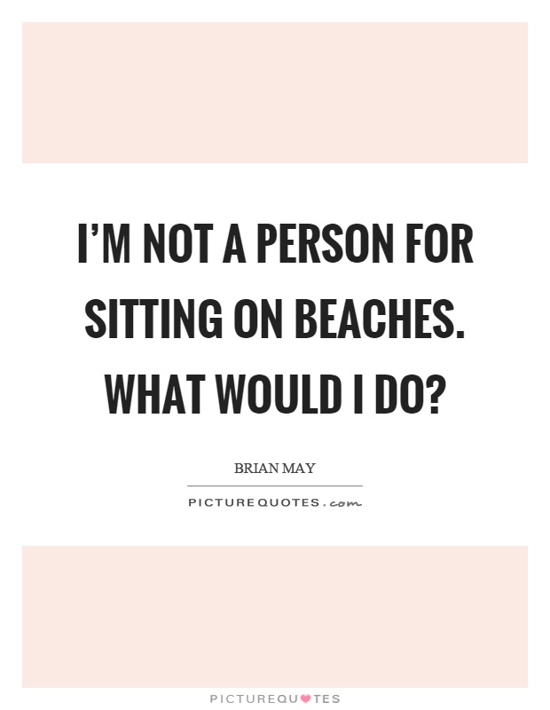 I'm not a person for sitting on beaches. What would I do? Picture Quote #1