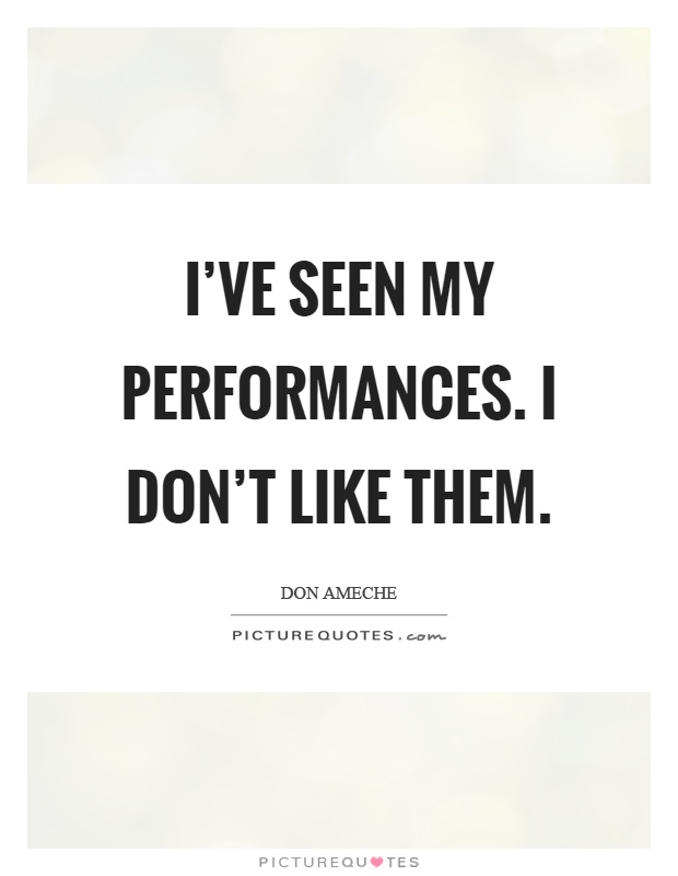 I've seen my performances. I don't like them Picture Quote #1