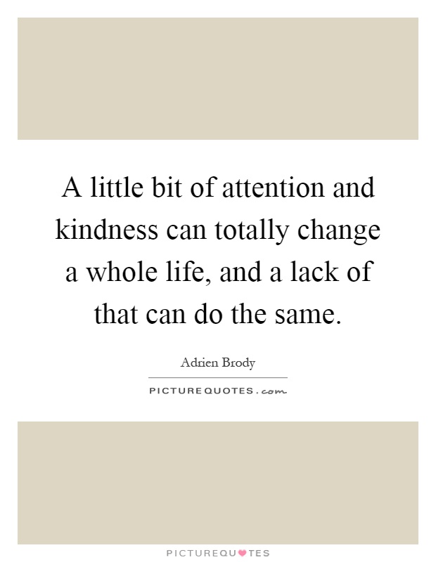 A little bit of attention and kindness can totally change a whole life, and a lack of that can do the same Picture Quote #1