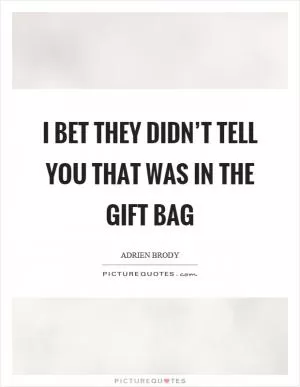 I bet they didn’t tell you that was in the gift bag Picture Quote #1
