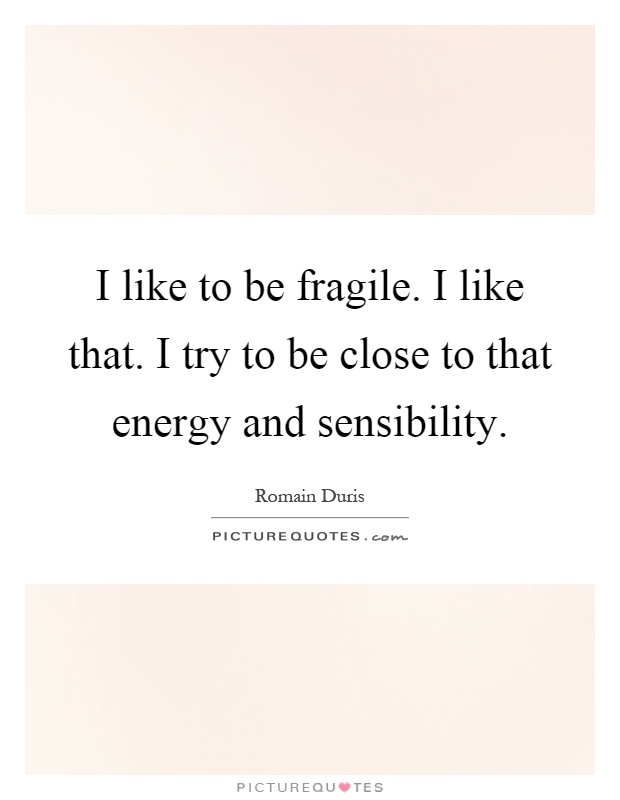 I like to be fragile. I like that. I try to be close to that energy and sensibility Picture Quote #1