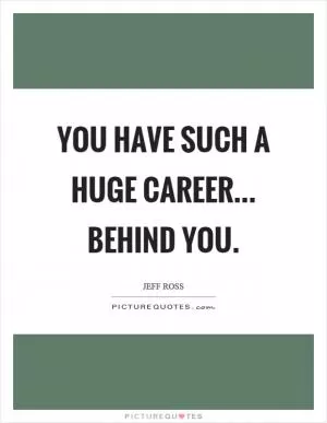 You have such a huge career... behind you Picture Quote #1