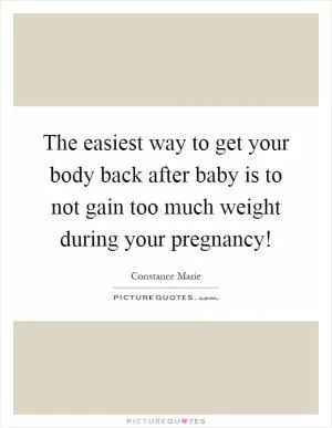 The easiest way to get your body back after baby is to not gain too much weight during your pregnancy! Picture Quote #1