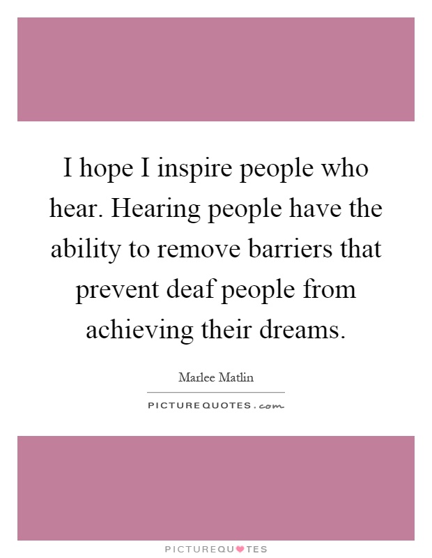 I hope I inspire people who hear. Hearing people have the ability to remove barriers that prevent deaf people from achieving their dreams Picture Quote #1