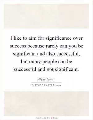 I like to aim for significance over success because rarely can you be significant and also successful, but many people can be successful and not significant Picture Quote #1