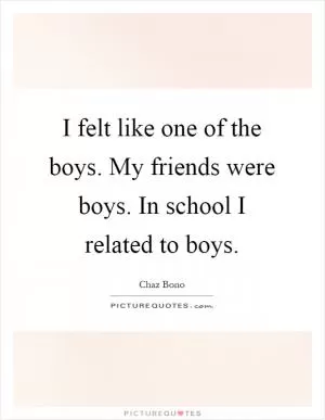 I felt like one of the boys. My friends were boys. In school I related to boys Picture Quote #1