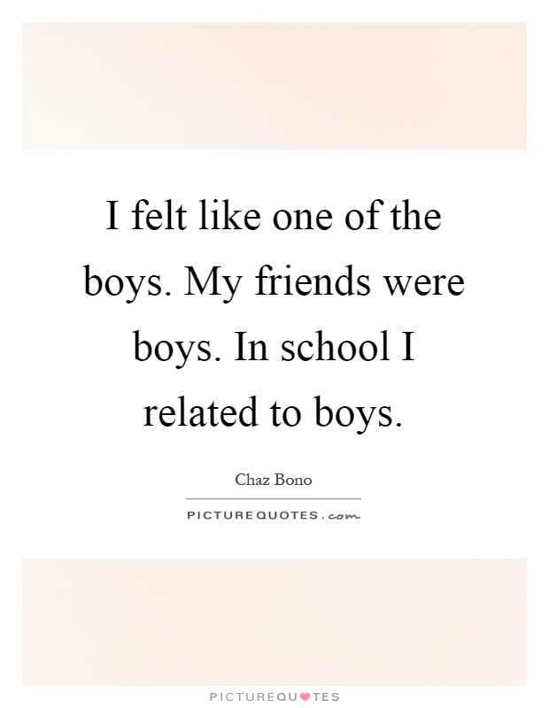 I felt like one of the boys. My friends were boys. In school I related to boys Picture Quote #1