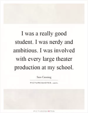 I was a really good student. I was nerdy and ambitious. I was involved with every large theater production at my school Picture Quote #1