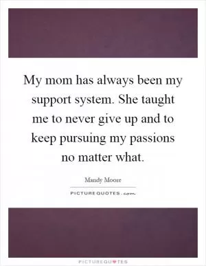 My mom has always been my support system. She taught me to never give up and to keep pursuing my passions no matter what Picture Quote #1