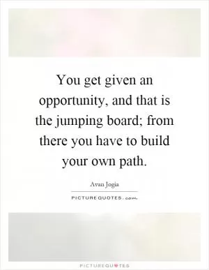 You get given an opportunity, and that is the jumping board; from there you have to build your own path Picture Quote #1