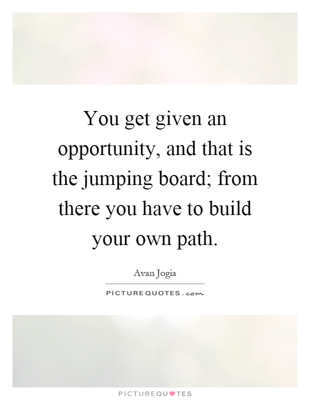 You get given an opportunity, and that is the jumping board; from there you have to build your own path Picture Quote #1