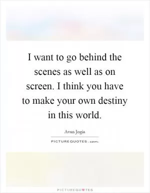 I want to go behind the scenes as well as on screen. I think you have to make your own destiny in this world Picture Quote #1