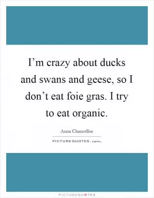 I’m crazy about ducks and swans and geese, so I don’t eat foie gras. I try to eat organic Picture Quote #1