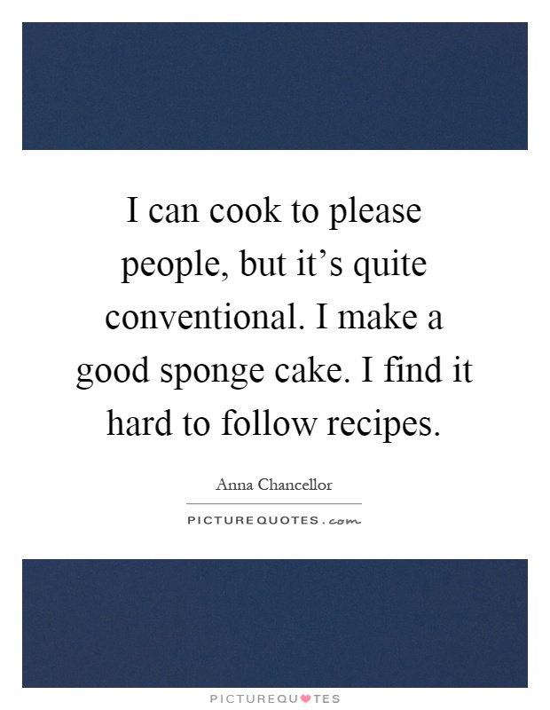 I can cook to please people, but it's quite conventional. I make a good sponge cake. I find it hard to follow recipes Picture Quote #1
