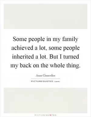 Some people in my family achieved a lot, some people inherited a lot. But I turned my back on the whole thing Picture Quote #1