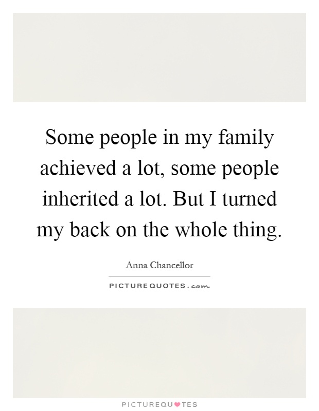 Some people in my family achieved a lot, some people inherited a lot. But I turned my back on the whole thing Picture Quote #1