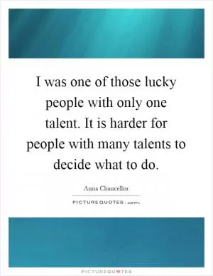 I was one of those lucky people with only one talent. It is harder for people with many talents to decide what to do Picture Quote #1