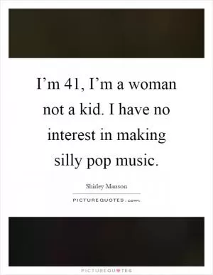 I’m 41, I’m a woman not a kid. I have no interest in making silly pop music Picture Quote #1