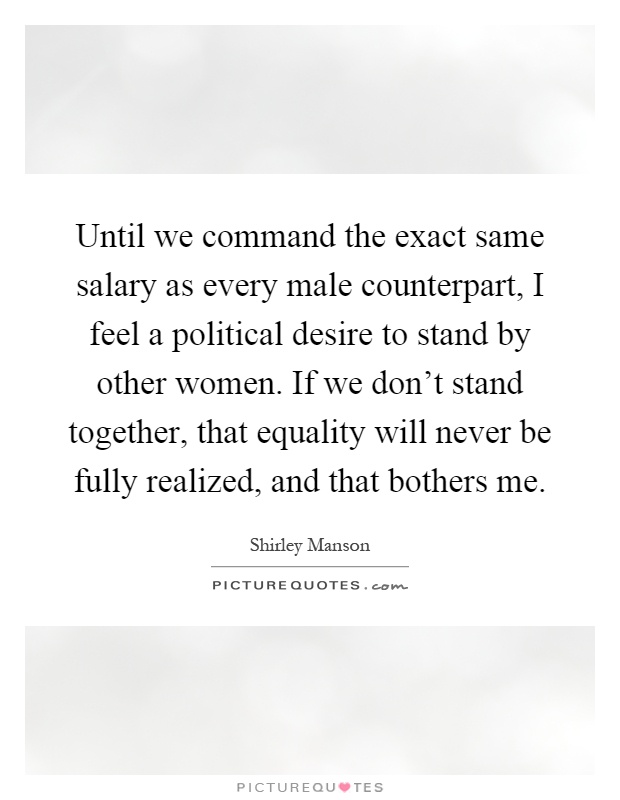 Until we command the exact same salary as every male counterpart, I feel a political desire to stand by other women. If we don't stand together, that equality will never be fully realized, and that bothers me Picture Quote #1