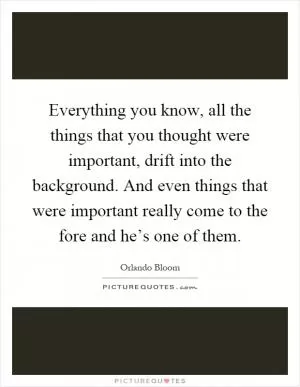 Everything you know, all the things that you thought were important, drift into the background. And even things that were important really come to the fore and he’s one of them Picture Quote #1