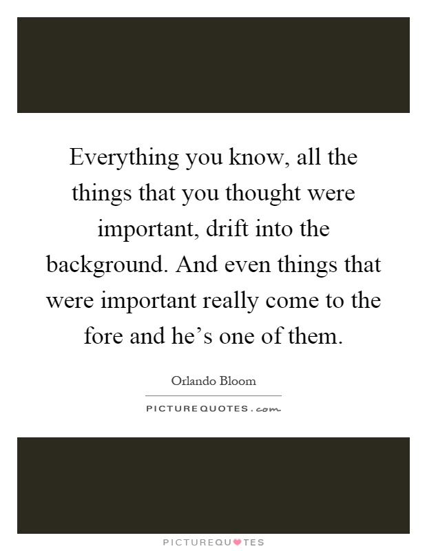 Everything you know, all the things that you thought were important, drift into the background. And even things that were important really come to the fore and he's one of them Picture Quote #1