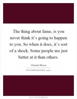 The thing about fame, is you never think it’s going to happen to you. So when it does, it’s sort of a shock. Some people are just better at it than others Picture Quote #1