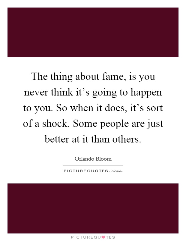 The thing about fame, is you never think it's going to happen to you. So when it does, it's sort of a shock. Some people are just better at it than others Picture Quote #1