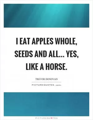 I eat apples whole, seeds and all... yes, like a horse Picture Quote #1