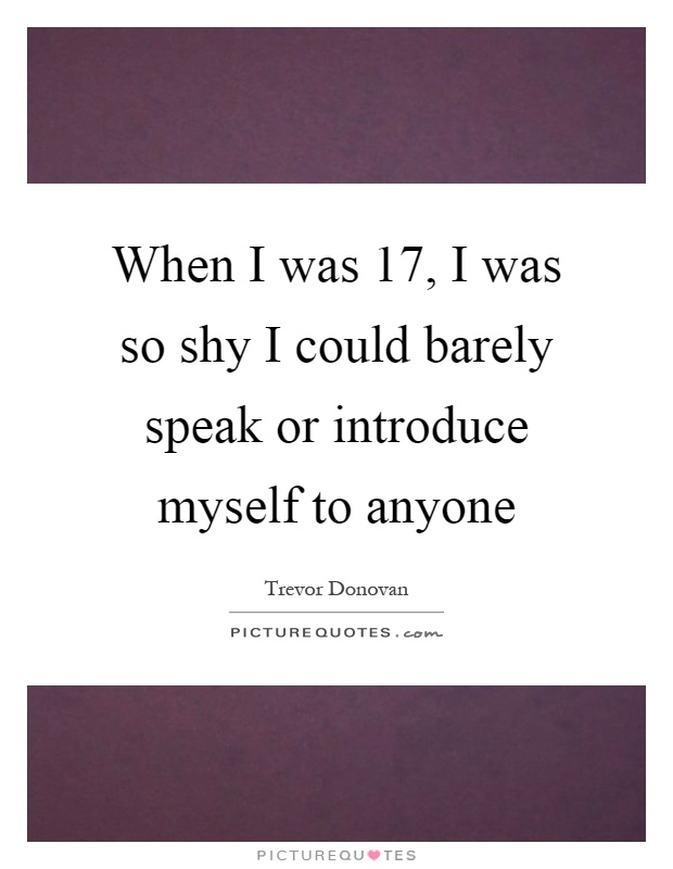 When I was 17, I was so shy I could barely speak or introduce myself to anyone Picture Quote #1