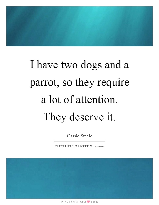 I have two dogs and a parrot, so they require a lot of attention. They deserve it Picture Quote #1