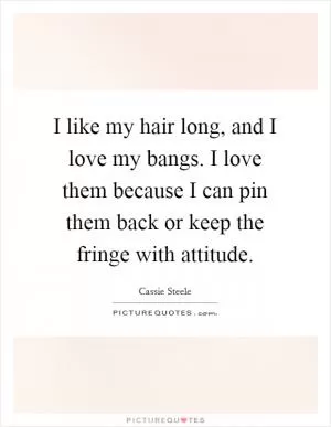I like my hair long, and I love my bangs. I love them because I can pin them back or keep the fringe with attitude Picture Quote #1