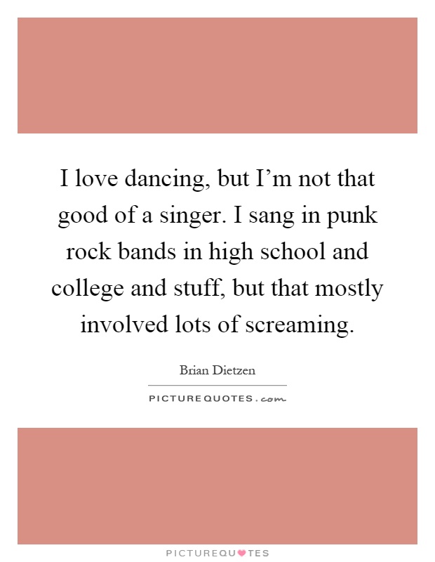 I love dancing, but I'm not that good of a singer. I sang in punk rock bands in high school and college and stuff, but that mostly involved lots of screaming Picture Quote #1