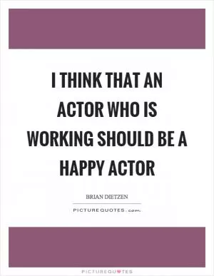 I think that an actor who is working should be a happy actor Picture Quote #1