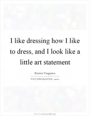 I like dressing how I like to dress, and I look like a little art statement Picture Quote #1