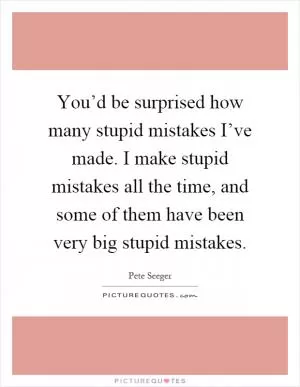 You’d be surprised how many stupid mistakes I’ve made. I make stupid mistakes all the time, and some of them have been very big stupid mistakes Picture Quote #1