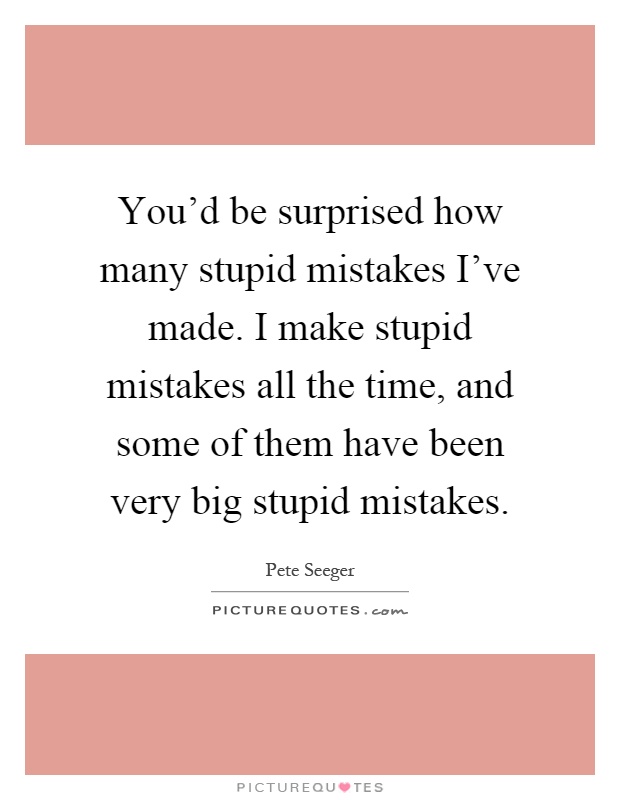 You'd be surprised how many stupid mistakes I've made. I make stupid mistakes all the time, and some of them have been very big stupid mistakes Picture Quote #1