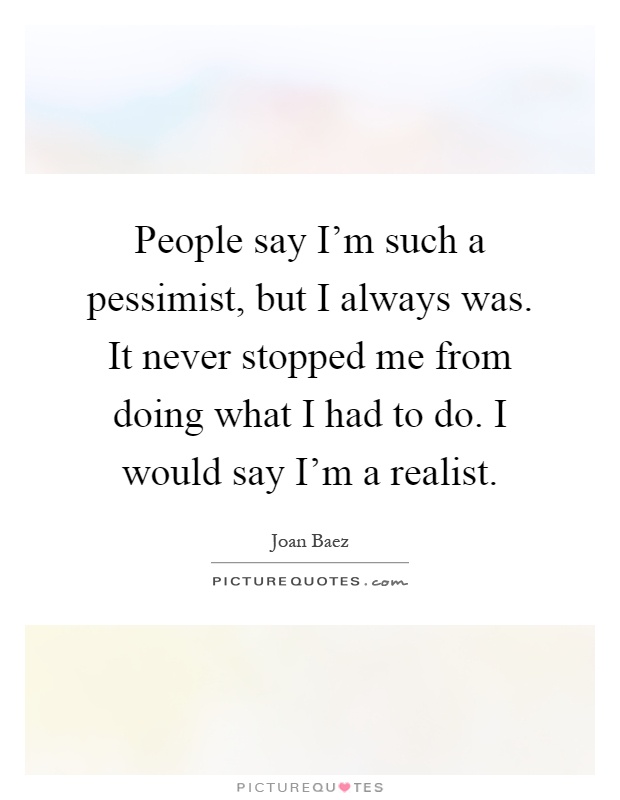 People say I'm such a pessimist, but I always was. It never stopped me from doing what I had to do. I would say I'm a realist Picture Quote #1