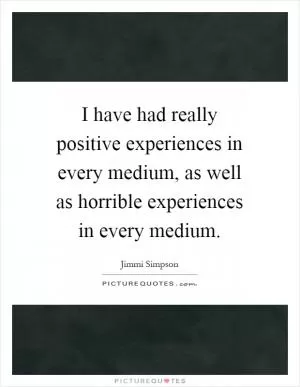 I have had really positive experiences in every medium, as well as horrible experiences in every medium Picture Quote #1