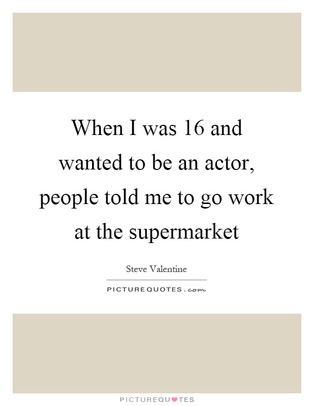 When I was 16 and wanted to be an actor, people told me to go work at the supermarket Picture Quote #1