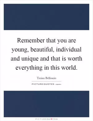 Remember that you are young, beautiful, individual and unique and that is worth everything in this world Picture Quote #1