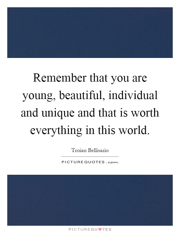 Remember that you are young, beautiful, individual and unique and that is worth everything in this world Picture Quote #1