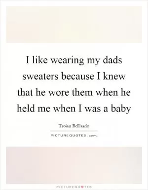I like wearing my dads sweaters because I knew that he wore them when he held me when I was a baby Picture Quote #1