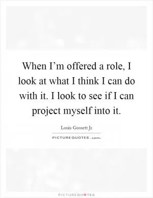 When I’m offered a role, I look at what I think I can do with it. I look to see if I can project myself into it Picture Quote #1