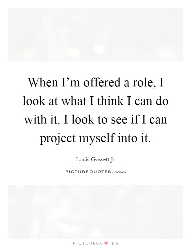 When I'm offered a role, I look at what I think I can do with it. I look to see if I can project myself into it Picture Quote #1