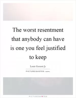 The worst resentment that anybody can have is one you feel justified to keep Picture Quote #1