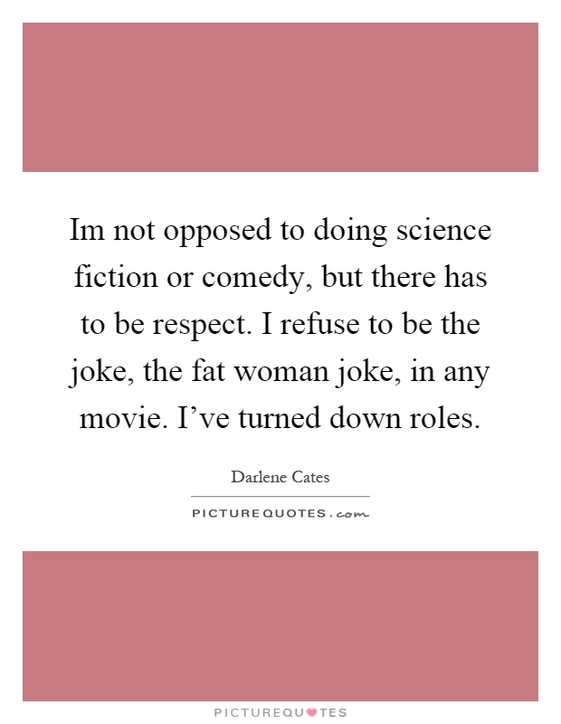 Im not opposed to doing science fiction or comedy, but there has to be respect. I refuse to be the joke, the fat woman joke, in any movie. I've turned down roles Picture Quote #1