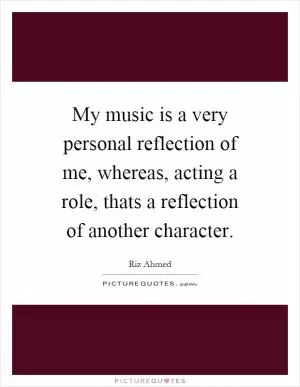 My music is a very personal reflection of me, whereas, acting a role, thats a reflection of another character Picture Quote #1