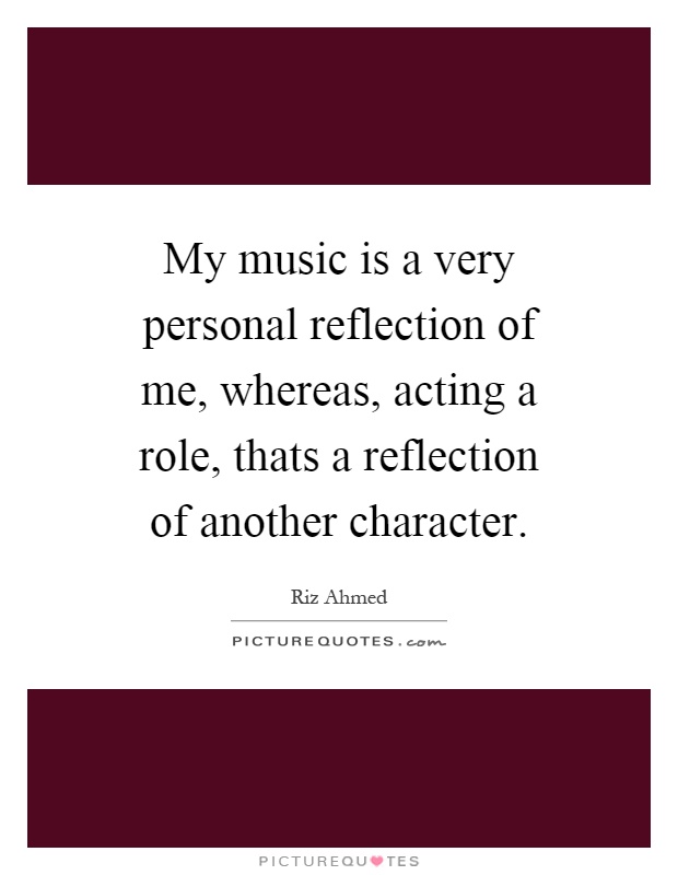 My music is a very personal reflection of me, whereas, acting a role, thats a reflection of another character Picture Quote #1