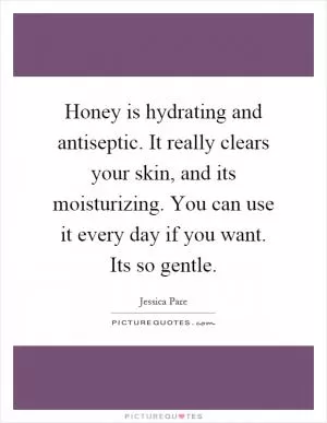 Honey is hydrating and antiseptic. It really clears your skin, and its moisturizing. You can use it every day if you want. Its so gentle Picture Quote #1