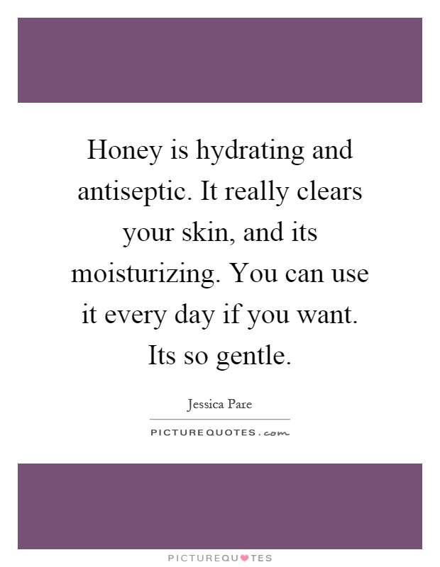Honey is hydrating and antiseptic. It really clears your skin, and its moisturizing. You can use it every day if you want. Its so gentle Picture Quote #1